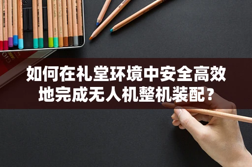如何在礼堂环境中安全高效地完成无人机整机装配？