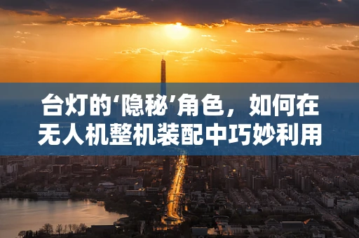 台灯的‘隐秘’角色，如何在无人机整机装配中巧妙利用其特性？