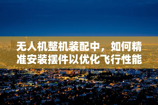 无人机整机装配中，如何精准安装摆件以优化飞行性能？