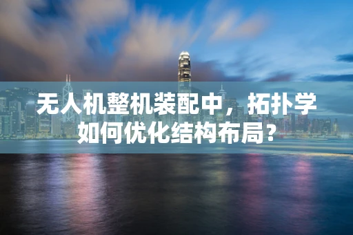 无人机整机装配中，拓扑学如何优化结构布局？