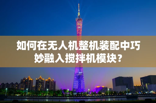 如何在无人机整机装配中巧妙融入搅拌机模块？