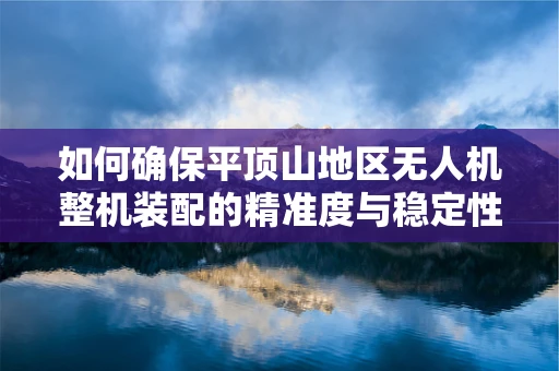 如何确保平顶山地区无人机整机装配的精准度与稳定性？