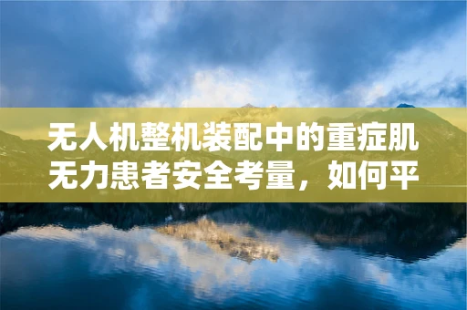 无人机整机装配中的重症肌无力患者安全考量，如何平衡技术效率与人体健康？