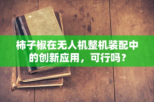 柿子椒在无人机整机装配中的创新应用，可行吗？