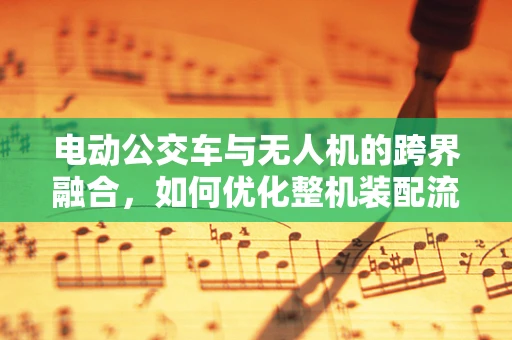电动公交车与无人机的跨界融合，如何优化整机装配流程？