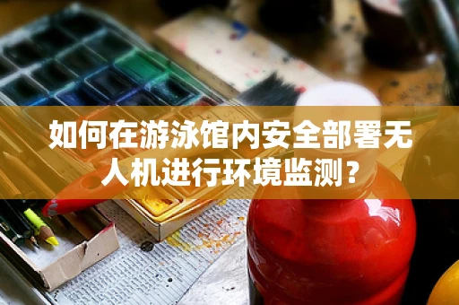 如何在游泳馆内安全部署无人机进行环境监测？