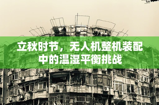 立秋时节，无人机整机装配中的温湿平衡挑战