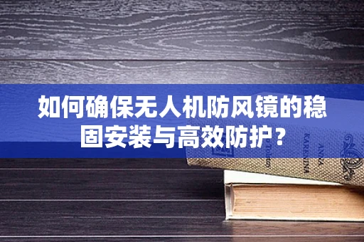 如何确保无人机防风镜的稳固安装与高效防护？