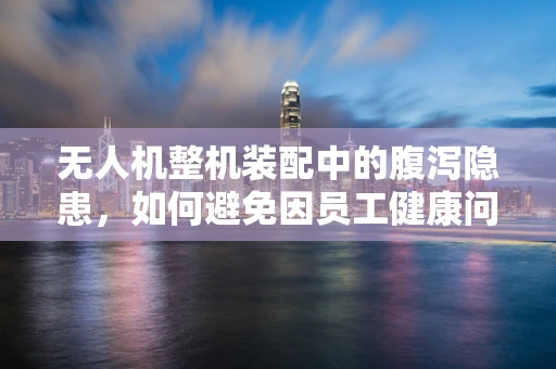 无人机整机装配中的腹泻隐患，如何避免因员工健康问题导致的生产延误？