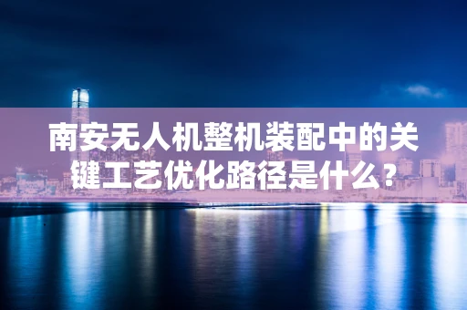 南安无人机整机装配中的关键工艺优化路径是什么？