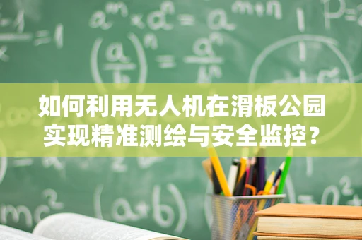 如何利用无人机在滑板公园实现精准测绘与安全监控？