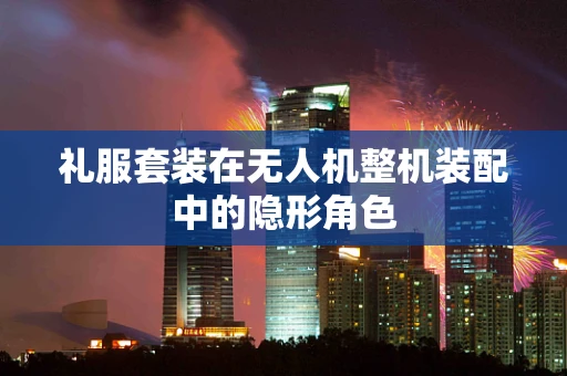 礼服套装在无人机整机装配中的隐形角色