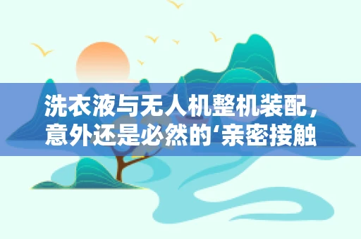 洗衣液与无人机整机装配，意外还是必然的‘亲密接触’？