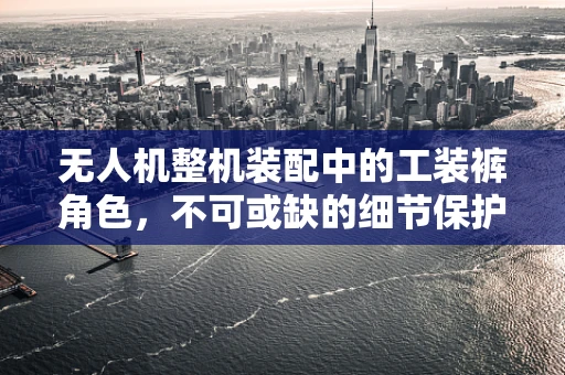 无人机整机装配中的工装裤角色，不可或缺的细节保护