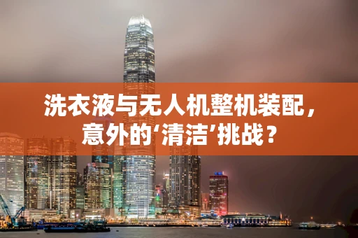 洗衣液与无人机整机装配，意外的‘清洁’挑战？