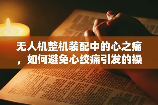 无人机整机装配中的心之痛，如何避免心绞痛引发的操作风险？