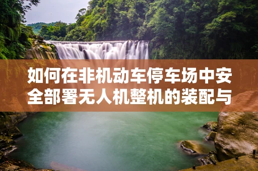 如何在非机动车停车场中安全部署无人机整机的装配与测试？