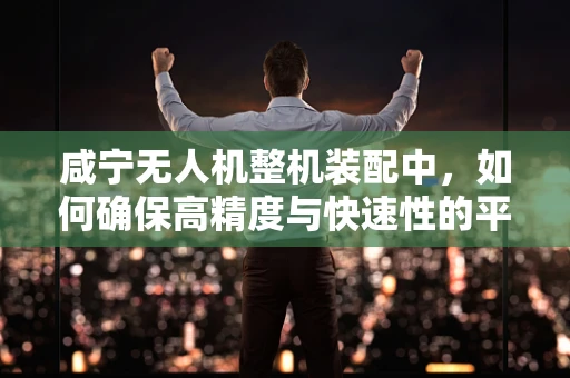 咸宁无人机整机装配中，如何确保高精度与快速性的平衡？