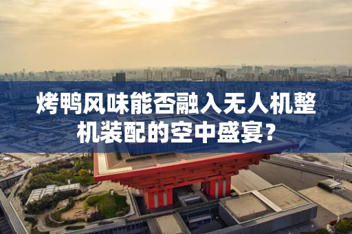 烤鸭风味能否融入无人机整机装配的空中盛宴？
