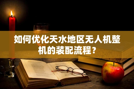 如何优化天水地区无人机整机的装配流程？