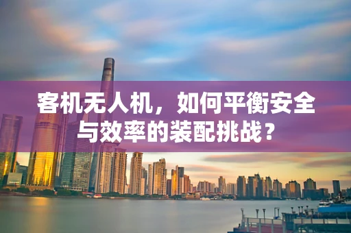 客机无人机，如何平衡安全与效率的装配挑战？