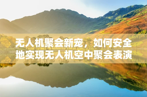 无人机聚会新宠，如何安全地实现无人机空中聚会表演？