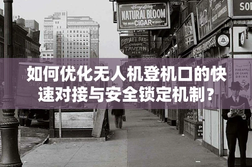 如何优化无人机登机口的快速对接与安全锁定机制？