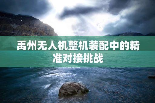 禹州无人机整机装配中的精准对接挑战