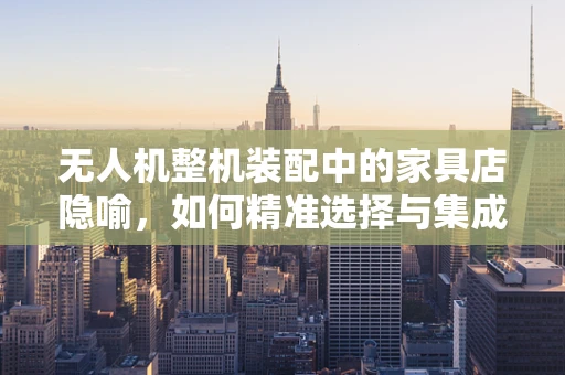 无人机整机装配中的家具店隐喻，如何精准选择与集成组件？