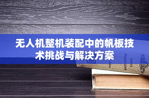 无人机整机装配中的帆板技术挑战与解决方案