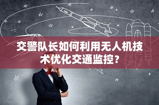 交警队长如何利用无人机技术优化交通监控？