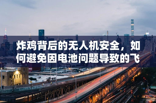 炸鸡背后的无人机安全，如何避免因电池问题导致的飞行事故？