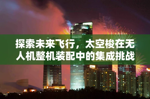 探索未来飞行，太空梭在无人机整机装配中的集成挑战