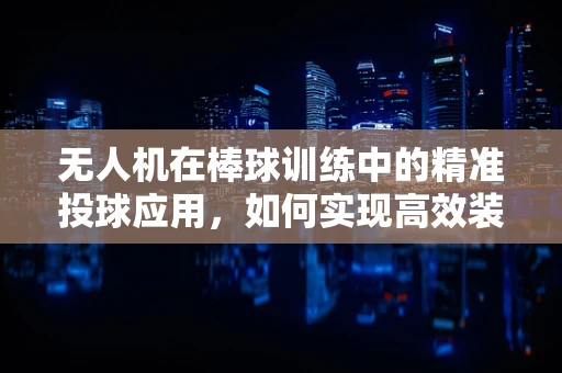 无人机在棒球训练中的精准投球应用，如何实现高效装配与校准？