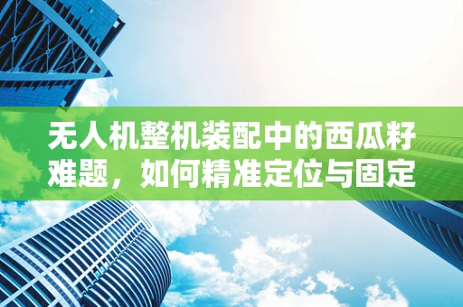 无人机整机装配中的西瓜籽难题，如何精准定位与固定？