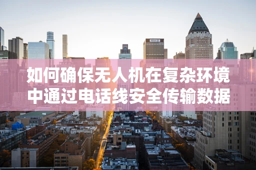 如何确保无人机在复杂环境中通过电话线安全传输数据？