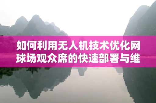 如何利用无人机技术优化网球场观众席的快速部署与维护？