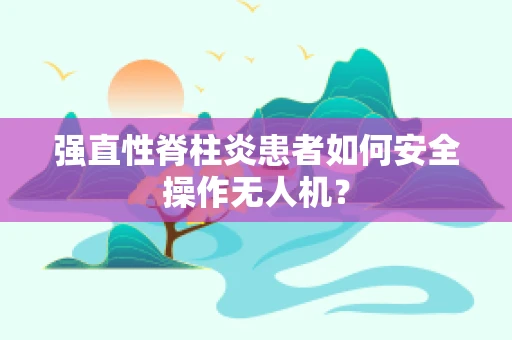 强直性脊柱炎患者如何安全操作无人机？