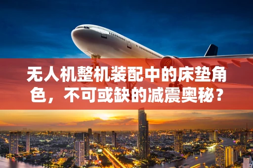 无人机整机装配中的床垫角色，不可或缺的减震奥秘？