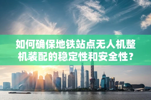 如何确保地铁站点无人机整机装配的稳定性和安全性？
