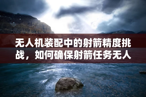 无人机装配中的射箭精度挑战，如何确保射箭任务无人机精准发射？