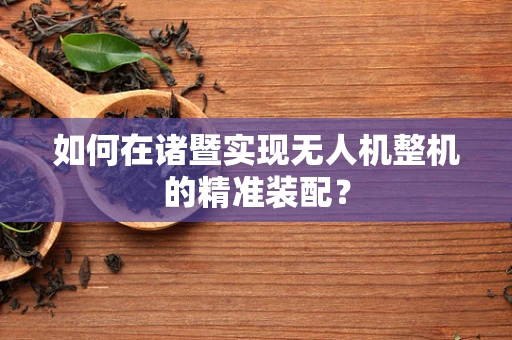 如何在诸暨实现无人机整机的精准装配？