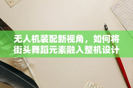 无人机装配新视角，如何将街头舞蹈元素融入整机设计？