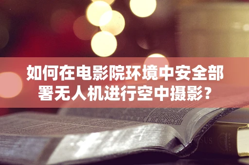 如何在电影院环境中安全部署无人机进行空中摄影？