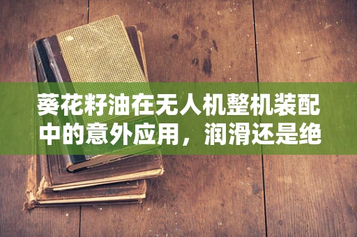 葵花籽油在无人机整机装配中的意外应用，润滑还是绝缘？