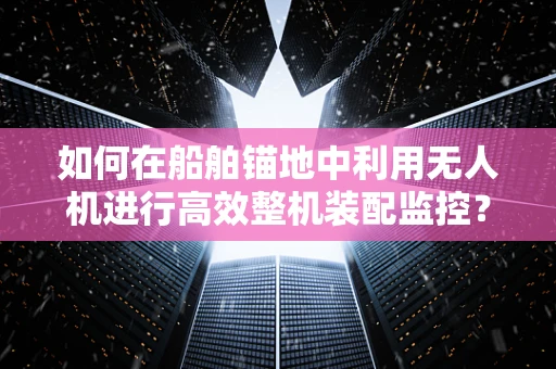 如何在船舶锚地中利用无人机进行高效整机装配监控？