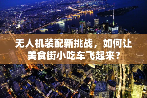 无人机装配新挑战，如何让美食街小吃车飞起来？