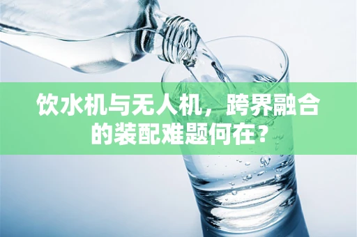 饮水机与无人机，跨界融合的装配难题何在？