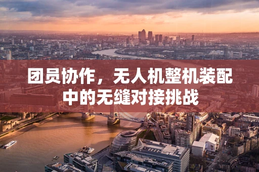 团员协作，无人机整机装配中的无缝对接挑战