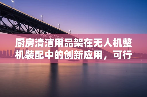 厨房清洁用品架在无人机整机装配中的创新应用，可行吗？
